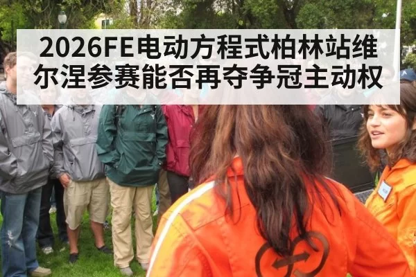 2026FE电动方程式柏林站维尔涅参赛能否再夺争冠主动权