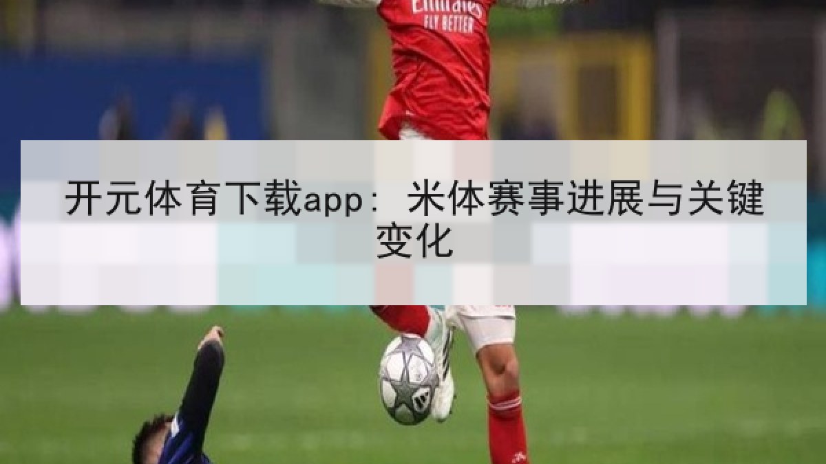 开元体育下载app: 米体赛事进展与关键变化