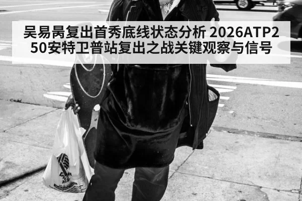 吴易昺复出首秀底线状态分析 2026ATP250安特卫普站复出之战关键观察与信号